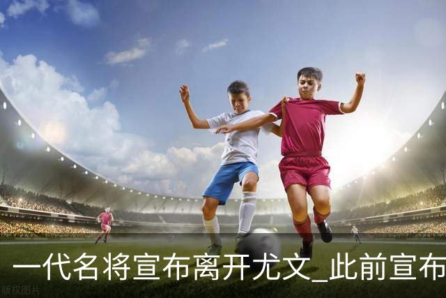 一代名将宣布离开尤文 此前宣布退出意大利国家队