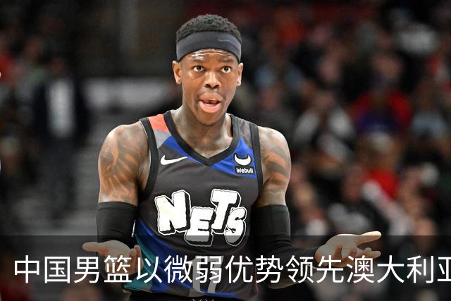 中国男篮以微弱优势领先澳大利亚，球员表现各有千秋