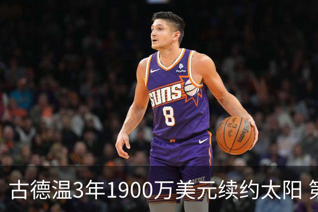 古德温3年1900万美元续约太阳 第3年为球员选项